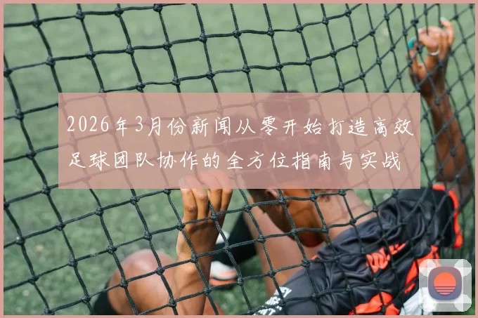 2026年3月份新闻从零开始打造高效足球团队协作的全方位指南与实战技巧分享