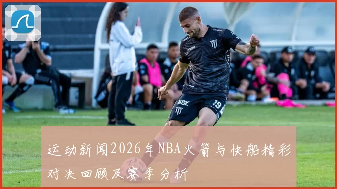 运动新闻2026年NBA火箭与快船精彩对决回顾及赛季分析