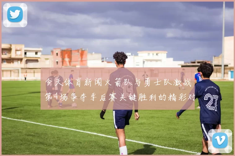 今天体育新闻火箭队与勇士队激战第4场争夺季后赛关键胜利的精彩对决