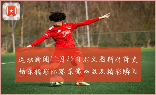 运动新闻11月25日尤文图斯对阵史帕尔精彩比赛录像回放及精彩瞬间分析
