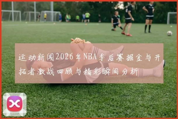 运动新闻2026年NBA季后赛掘金与开拓者激战回顾与精彩瞬间分析