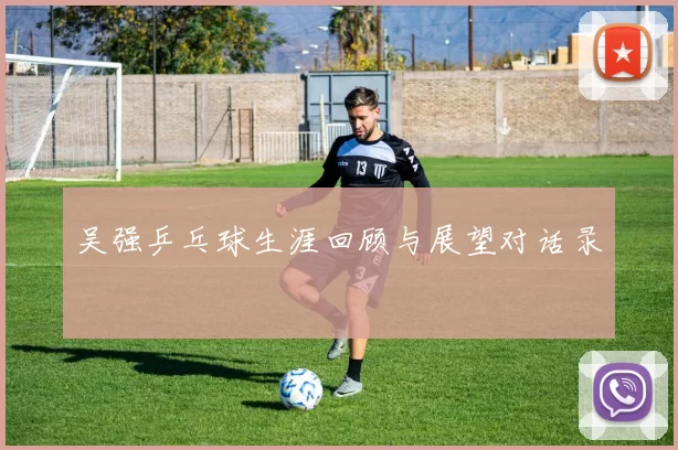 吴强乒乓球生涯回顾与展望对话录
